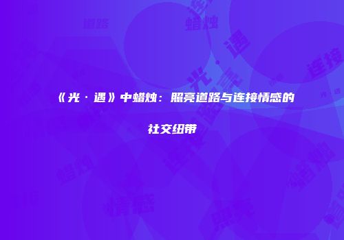 《光·遇》中蜡烛：照亮道路与连接情感的社交纽带