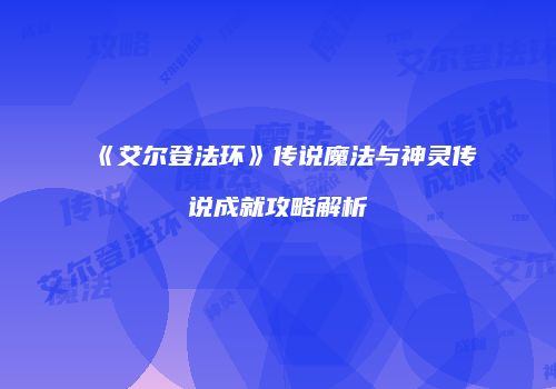 《艾尔登法环》传说魔法与神灵传说成就攻略解析