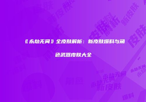 《永劫无间》全皮肤解析：新皮肤爆料与角色武器皮肤大全