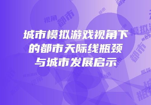 城市模拟游戏视角下的都市天际线瓶颈与城市发展启示