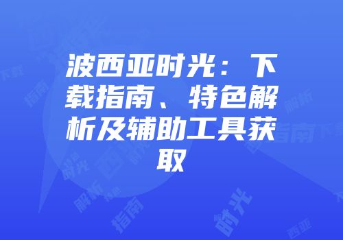 波西亚时光：下载指南、特色解析及辅助工具获取