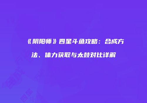 《阴阳师》四星斗鱼攻略：合成方法、体力获取与太鼓对比详解