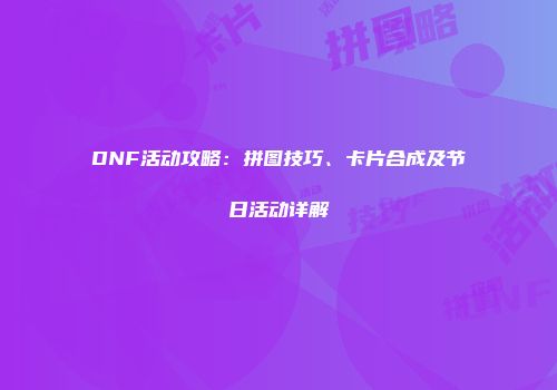 DNF活动攻略：拼图技巧、卡片合成及节日活动详解