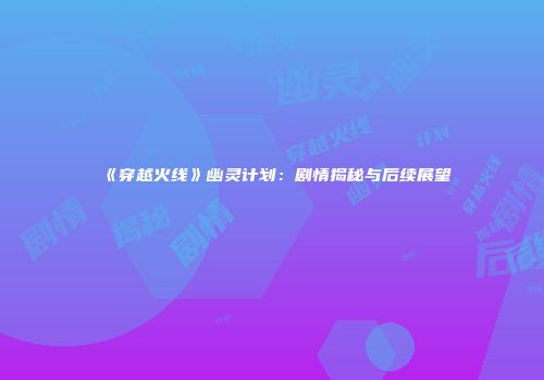 《穿越火线》幽灵计划：剧情揭秘与后续展望