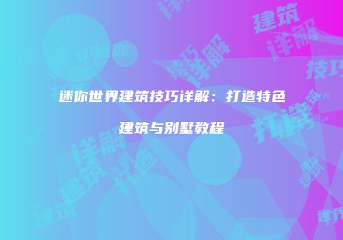 迷你世界建筑技巧详解：打造特色建筑与别墅教程