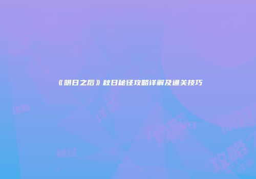《明日之后》秋日秘径攻略详解及通关技巧