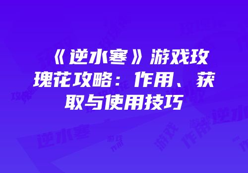 《逆水寒》游戏玫瑰花攻略：作用、获取与使用技巧