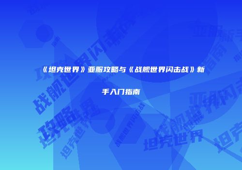 《坦克世界》亚服攻略与《战舰世界闪击战》新手入门指南