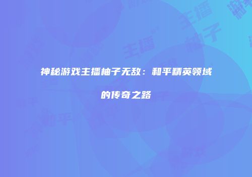神秘游戏主播柚子无敌：和平精英领域的传奇之路