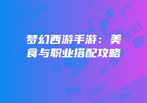 梦幻西游手游：美食与职业搭配攻略
