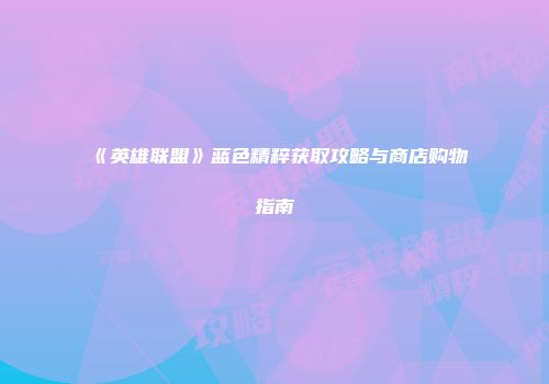 《英雄联盟》蓝色精粹获取攻略与商店购物指南