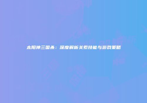 太阳神三国杀：深度解析关索技能与游戏策略