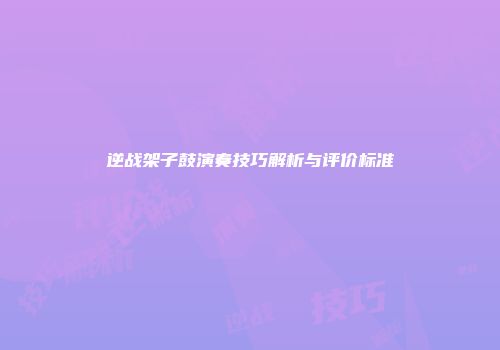 逆战架子鼓演奏技巧解析与评价标准