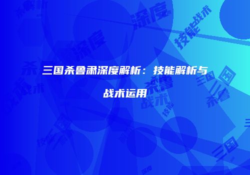 三国杀鲁肃深度解析：技能解析与战术运用