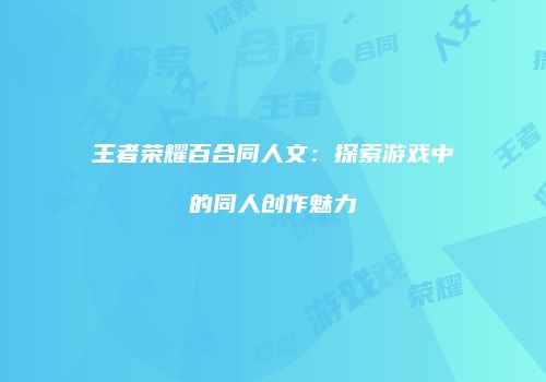王者荣耀百合同人文：探索游戏中的同人创作魅力