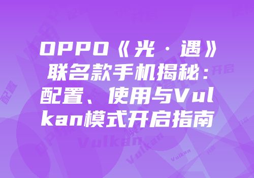 OPPO《光·遇》联名款手机揭秘：配置、使用与Vulkan模式开启指南