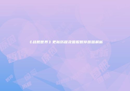 《战舰世界》更新历程及国服暂停原因解析
