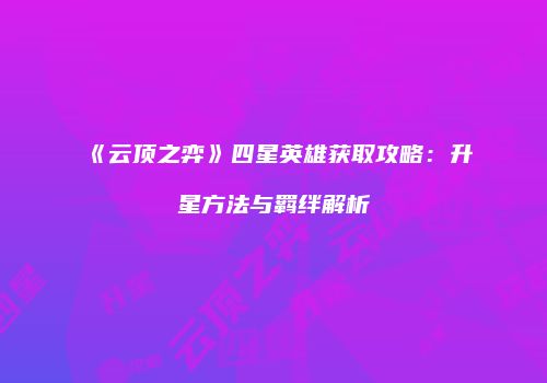 《云顶之弈》四星英雄获取攻略：升星方法与羁绊解析