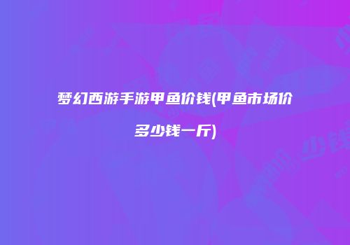 梦幻西游手游甲鱼价钱(甲鱼市场价多少钱一斤)