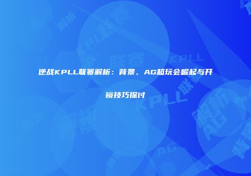 逆战KPLL联赛解析：背景、AG超玩会崛起与开镜技巧探讨