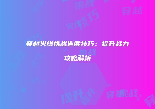 穿越火线挑战连胜技巧：提升战力攻略解析