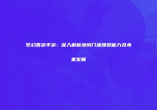 梦幻西游手游：深入解析地府门派爆奶能力及未来发展