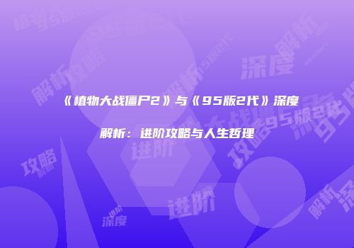 《植物大战僵尸2》与《95版2代》深度解析：进阶攻略与人生哲理