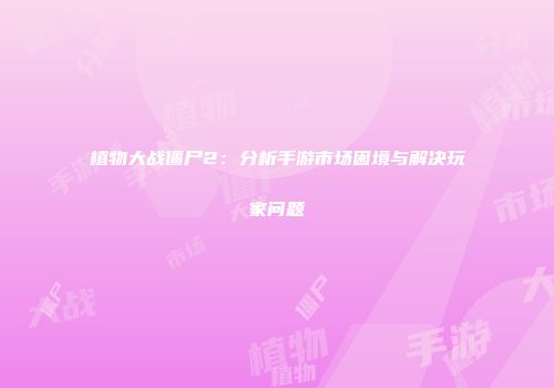 植物大战僵尸2：分析手游市场困境与解决玩家问题
