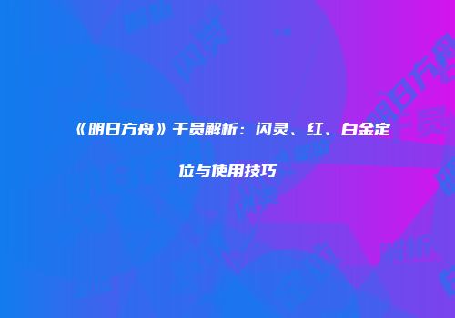《明日方舟》干员解析：闪灵、红、白金定位与使用技巧