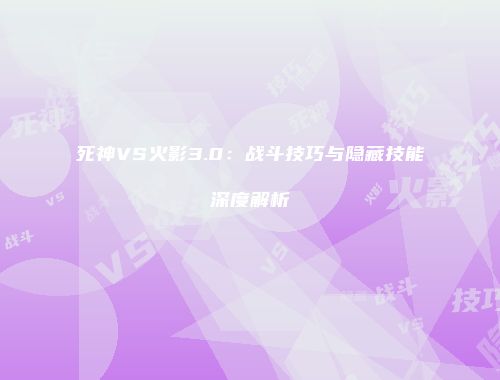 死神VS火影3.0：战斗技巧与隐藏技能深度解析