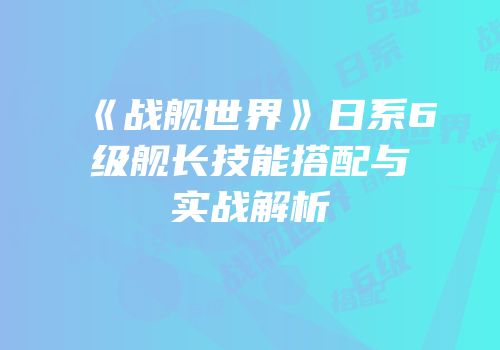 《战舰世界》日系6级舰长技能搭配与实战解析