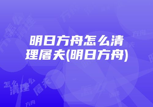 明日方舟怎么清理屠夫(明日方舟)