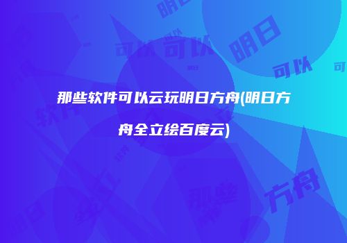 那些软件可以云玩明日方舟(明日方舟全立绘百度云)