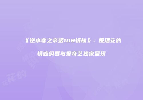《逆水寒之帝姬108情劫》：姬瑶花的情感纠葛与爱奇艺独家呈现