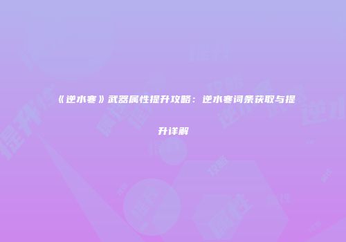 《逆水寒》武器属性提升攻略：逆水寒词条获取与提升详解