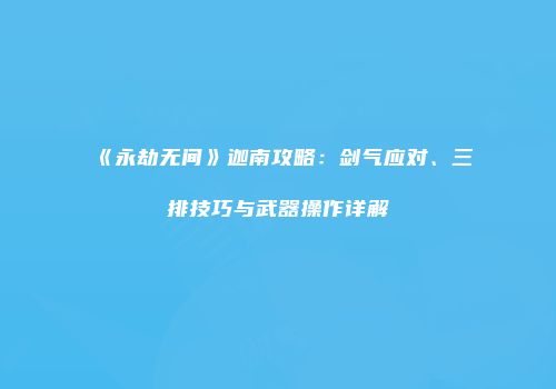 《永劫无间》迦南攻略：剑气应对、三排技巧与武器操作详解