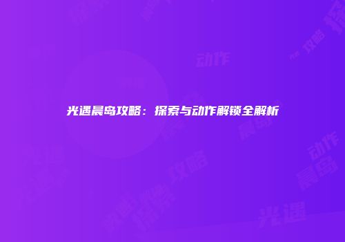 光遇晨岛攻略：探索与动作解锁全解析