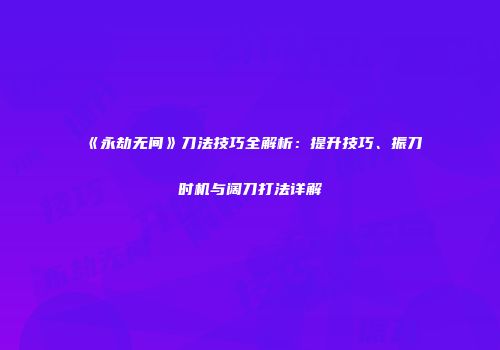 《永劫无间》刀法技巧全解析：提升技巧、振刀时机与阔刀打法详解