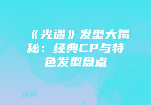 《光遇》发型大揭秘：经典CP与特色发型盘点