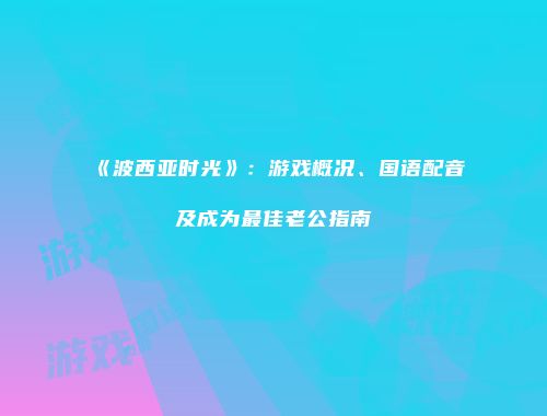 《波西亚时光》：游戏概况、国语配音及成为最佳老公指南