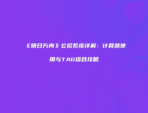 《明日方舟》公招系统详解：计算器使用与TAG组合攻略