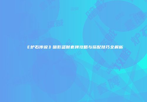 《炉石传说》暗影盗贼套牌攻略与搭配技巧全解析
