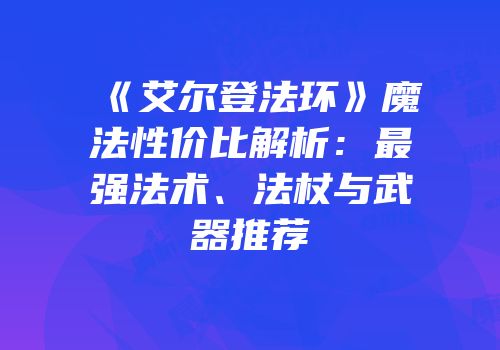 《艾尔登法环》魔法性价比解析：最强法术、法杖与武器推荐