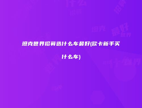 坦克世界招募选什么车最好(欧卡新手买什么车)