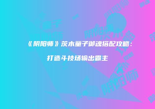 《阴阳师》茨木童子御魂搭配攻略：打造斗技场输出霸主