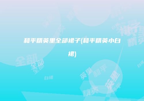 和平精英里全部裙子(和平精英小白裙)