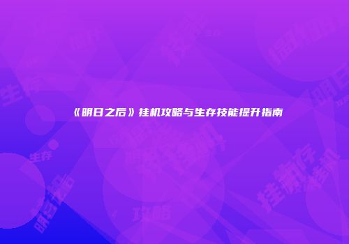 《明日之后》挂机攻略与生存技能提升指南