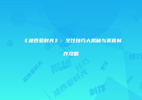 《波西亚时光》：烹饪技巧大揭秘与美食制作攻略