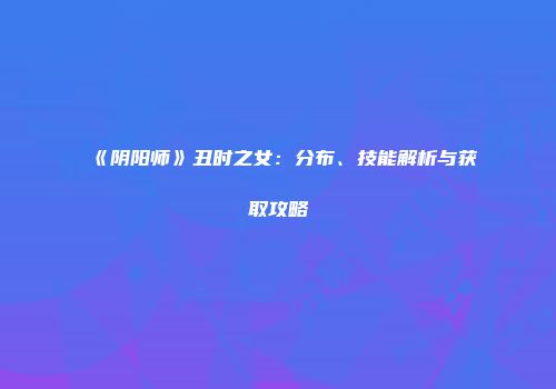 《阴阳师》丑时之女：分布、技能解析与获取攻略