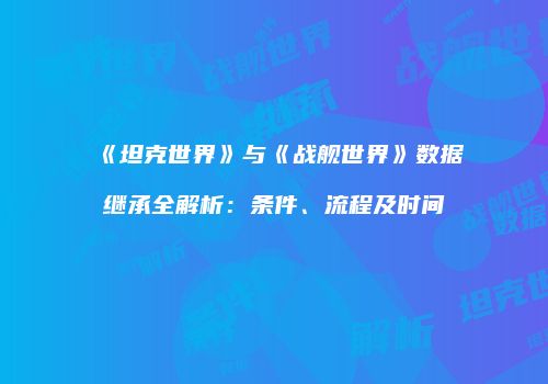 《坦克世界》与《战舰世界》数据继承全解析：条件、流程及时间